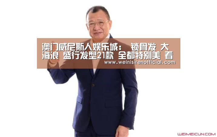 澳门威尼斯人娱乐城:
锁骨发 大海浪 盛行发型21款 全都特别美 看完也想做同款(图1) 威尼斯人娱乐场