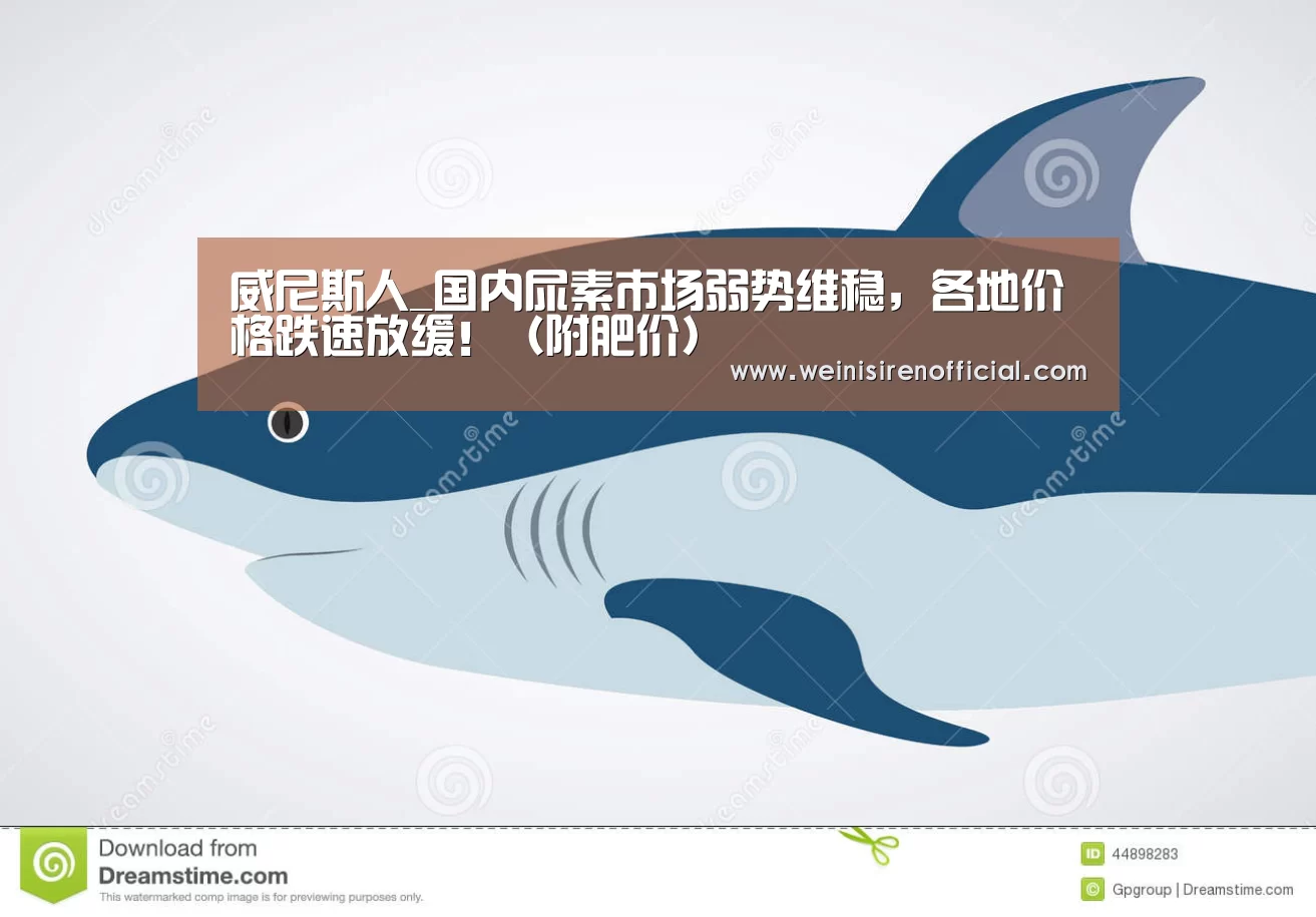 威尼斯人_国内尿素市场弱势维稳,各地价格跌速放缓!(附肥价)(图3) 威尼斯人