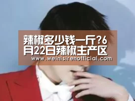 辣椒多少钱一斤?6月22日辣椒主产区市场收购价格“威尼斯人娱乐场”(图2) 澳门威尼斯人娱乐城