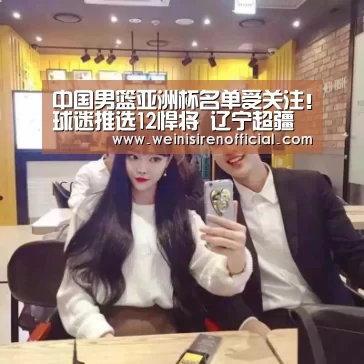 中国男篮亚洲杯名单受关注!球迷推选12悍将 辽宁超疆粤包揽4人!:澳门威尼斯人(图1) 威尼斯人